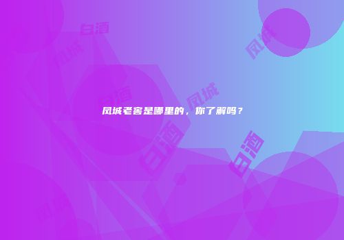 凤城老窖是哪里的，你了解吗？