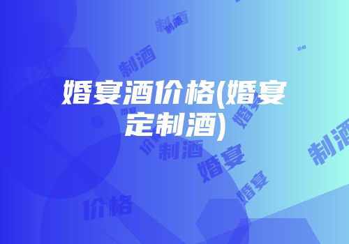 婚宴酒价格(婚宴定制酒)