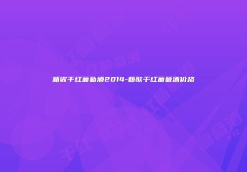 甄歌干红葡萄酒2014-甄歌干红葡萄酒价格