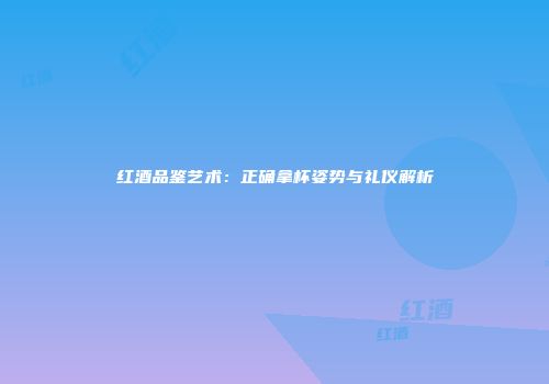 红酒品鉴艺术：正确拿杯姿势与礼仪解析