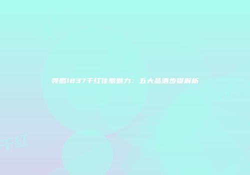 领略1837干红佳酿魅力：五大品酒步骤解析
