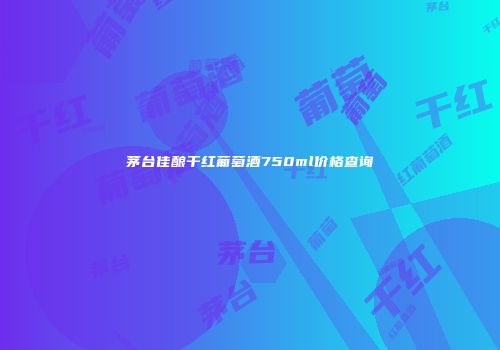 茅台佳酿干红葡萄酒750ml价格查询