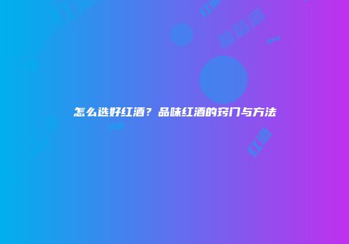 怎么选好红酒？品味红酒的窍门与方法