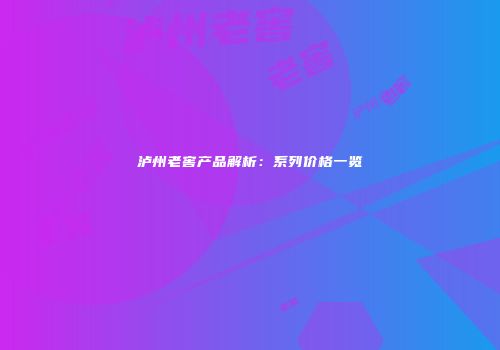 泸州老窖产品解析：系列价格一览
