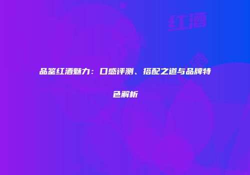品鉴红酒魅力：口感评测、搭配之道与品牌特色解析