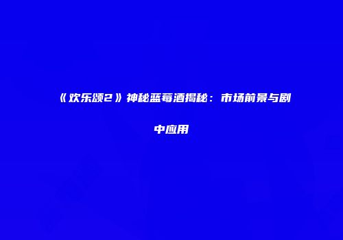 《欢乐颂2》神秘蓝莓酒揭秘：市场前景与剧中应用