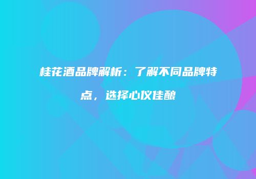桂花酒品牌解析：了解不同品牌特点，选择心仪佳酿