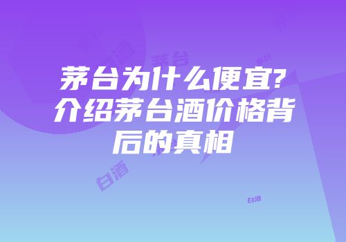 茅台为什么便宜?介绍茅台酒价格背后的真相