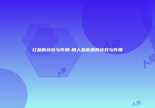 红参的功效与作用-用人参泡酒的功效与作用