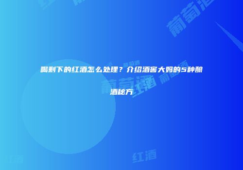 喝剩下的红酒怎么处理？介绍酒窖大妈的5种酿酒秘方