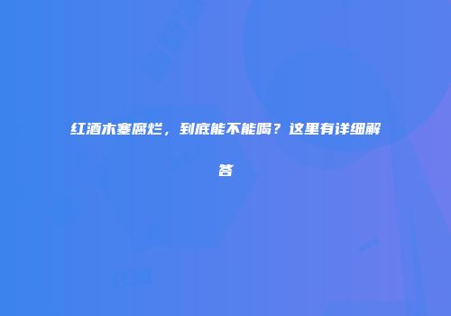 红酒木塞腐烂，到底能不能喝？这里有详细解答