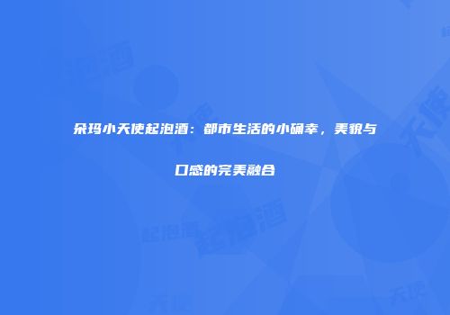 朵玛小天使起泡酒：都市生活的小确幸，美貌与口感的完美融合