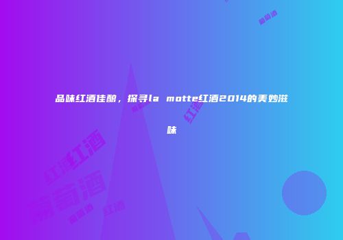 品味红酒佳酿，探寻la motte红酒2014的美妙滋味