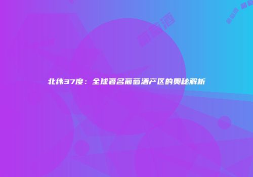北纬37度：全球著名葡萄酒产区的奥秘解析