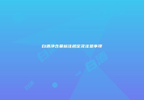 白酒净含量标注规定及注意事项