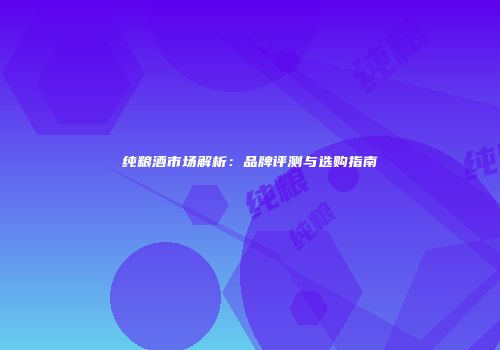 纯粮酒市场解析：品牌评测与选购指南