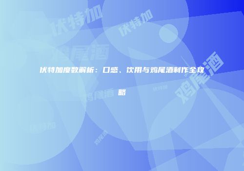 伏特加度数解析：口感、饮用与鸡尾酒制作全攻略