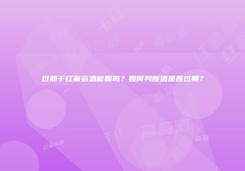 过期干红葡萄酒能喝吗？如何判断酒是否过期？