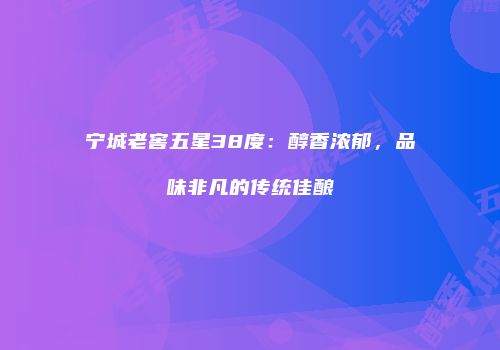 宁城老窖五星38度：醇香浓郁，品味非凡的传统佳酿