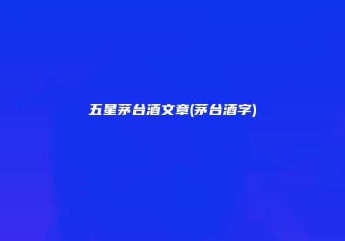 五星茅台酒文章(茅台酒字)
