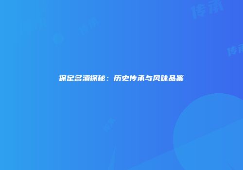 保定名酒探秘：历史传承与风味品鉴