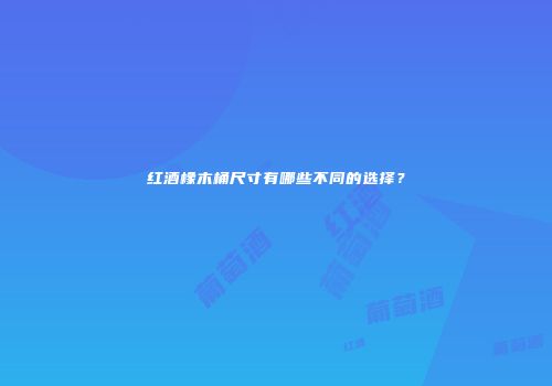 红酒橡木桶尺寸有哪些不同的选择？