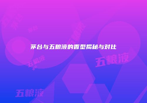 茅台与五粮液的香型揭秘与对比