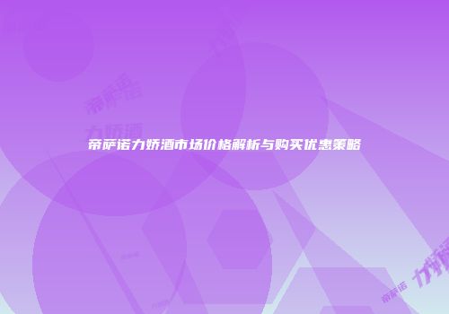 帝萨诺力娇酒市场价格解析与购买优惠策略