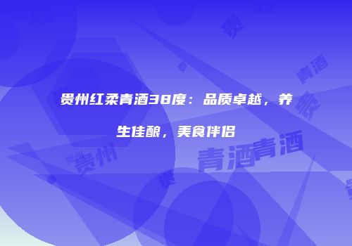 贵州红柔青酒38度：品质卓越，养生佳酿，美食伴侣
