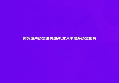 喝醉图片伤感唯美图片,女人拿酒杯伤感图片