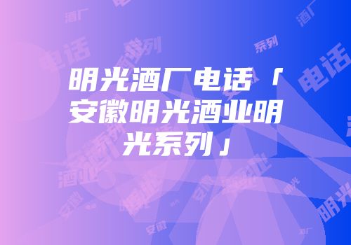明光酒厂电话「安徽明光酒业明光系列」