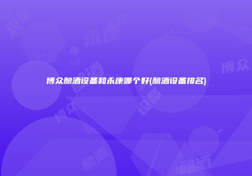 博众酿酒设备和永康哪个好(酿酒设备排名)