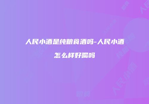 人民小酒是纯粮食酒吗-人民小酒怎么样好喝吗