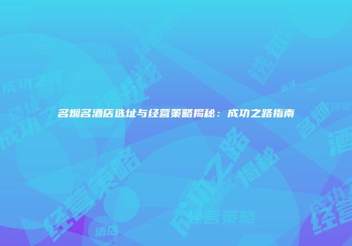 名烟名酒店选址与经营策略揭秘：成功之路指南