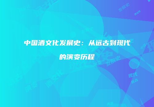 中国酒文化发展史：从远古到现代的演变历程