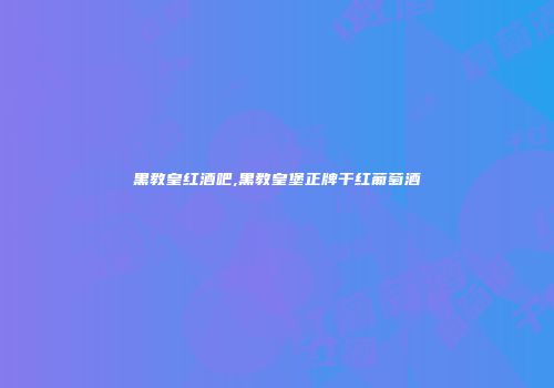 黑教皇红酒吧,黑教皇堡正牌干红葡萄酒