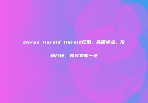 Byron Harold Harold红酒：品质卓越，价格合理，购买攻略一览
