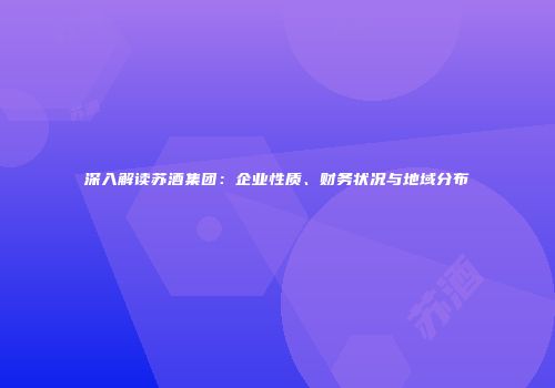 深入解读苏酒集团：企业性质、财务状况与地域分布