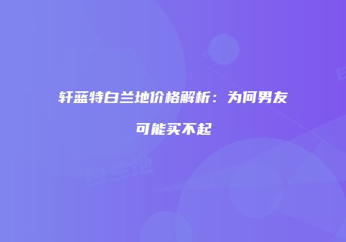 轩蓝特白兰地价格解析：为何男友可能买不起