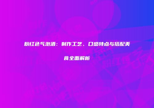 粉红色气泡酒：制作工艺、口感特点与搭配美食全面解析