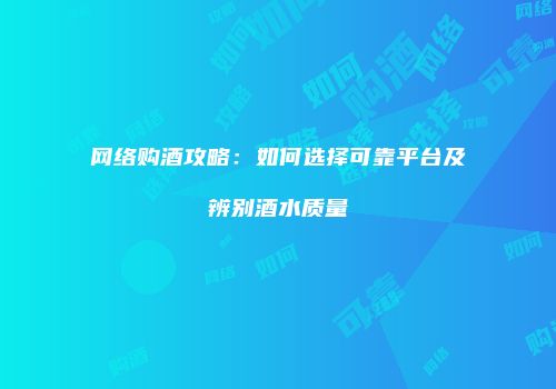 网络购酒攻略：如何选择可靠平台及辨别酒水质量