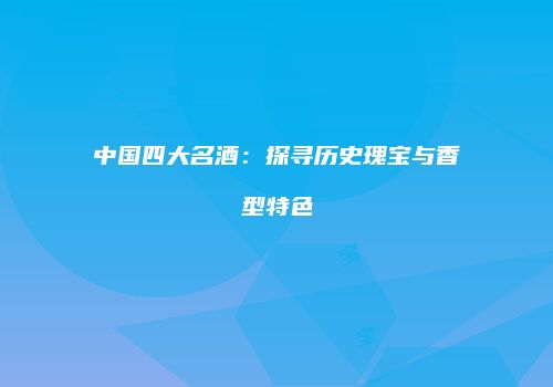 中国四大名酒：探寻历史瑰宝与香型特色