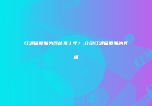 红酒保质期为何能写十年？,介绍红酒保质期的真相