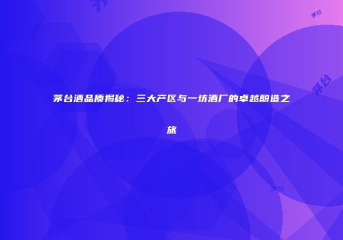 茅台酒品质揭秘：三大产区与一坊酒厂的卓越酿造之旅