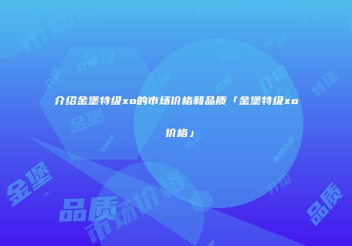 介绍金堡特级xo的市场价格和品质「金堡特级xo 价格」