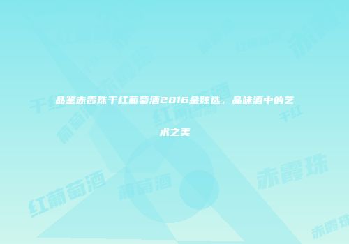 品鉴赤霞珠干红葡萄酒2016金臻选，品味酒中的艺术之美