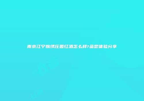 南京江宁锦绣庄园红酒怎么样?品尝体验分享