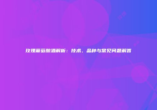 玫瑰葡萄酿酒解析：技术、品种与常见问题解答
