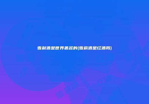 雪利酒是世界著名的(雪莉酒是红酒吗)