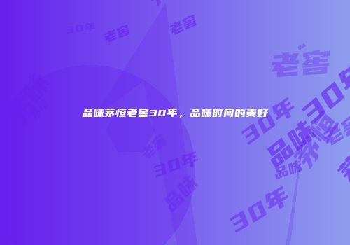 品味茅恒老窖30年，品味时间的美好